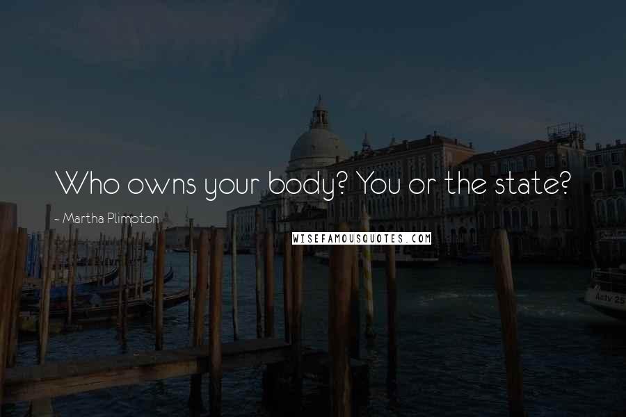 Martha Plimpton Quotes: Who owns your body? You or the state?