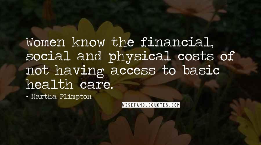 Martha Plimpton Quotes: Women know the financial, social and physical costs of not having access to basic health care.