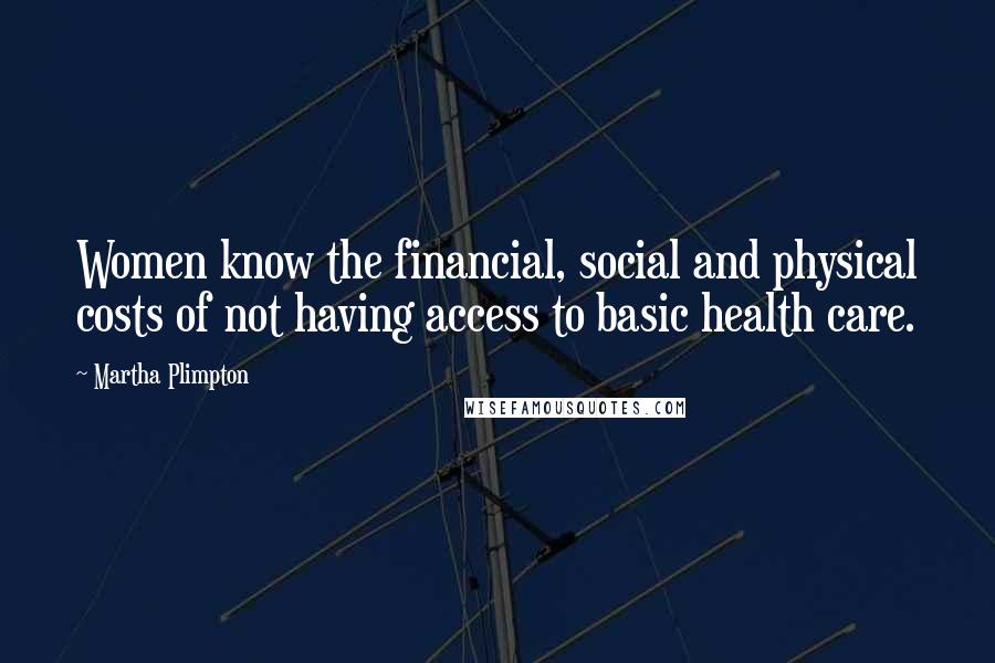 Martha Plimpton Quotes: Women know the financial, social and physical costs of not having access to basic health care.