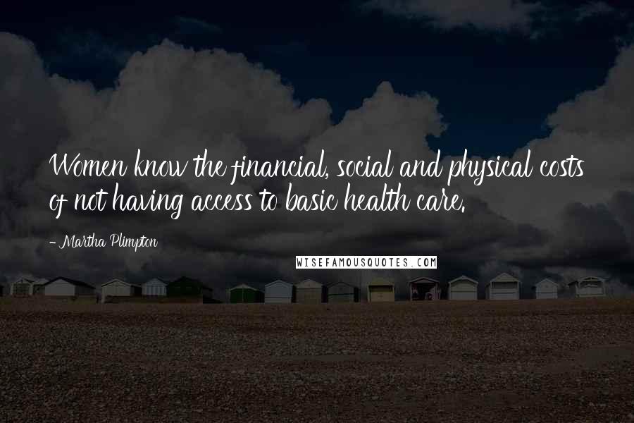 Martha Plimpton Quotes: Women know the financial, social and physical costs of not having access to basic health care.