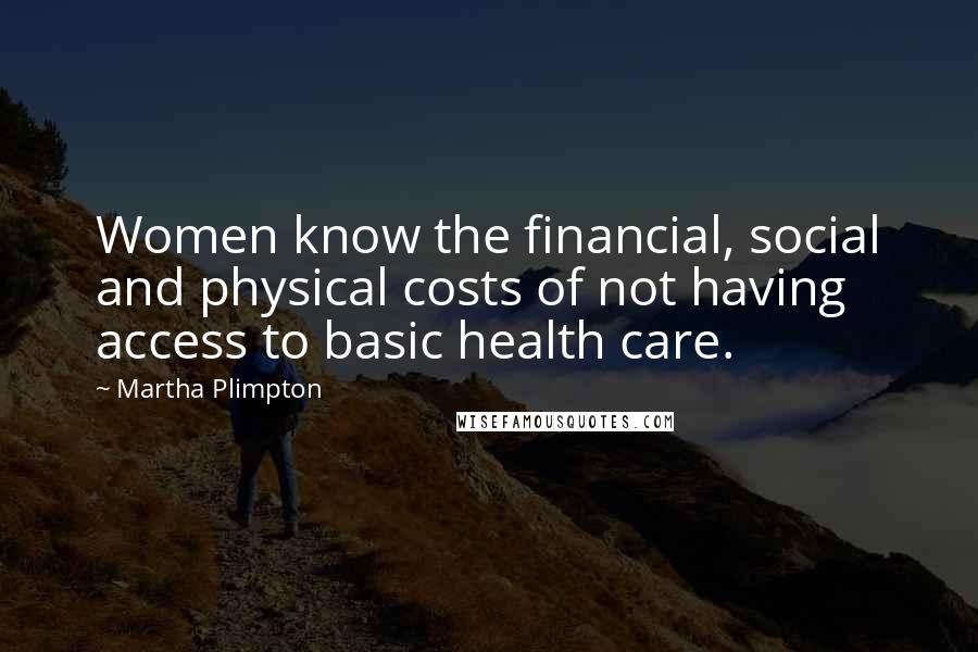 Martha Plimpton Quotes: Women know the financial, social and physical costs of not having access to basic health care.