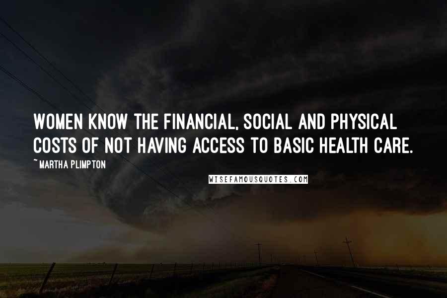 Martha Plimpton Quotes: Women know the financial, social and physical costs of not having access to basic health care.