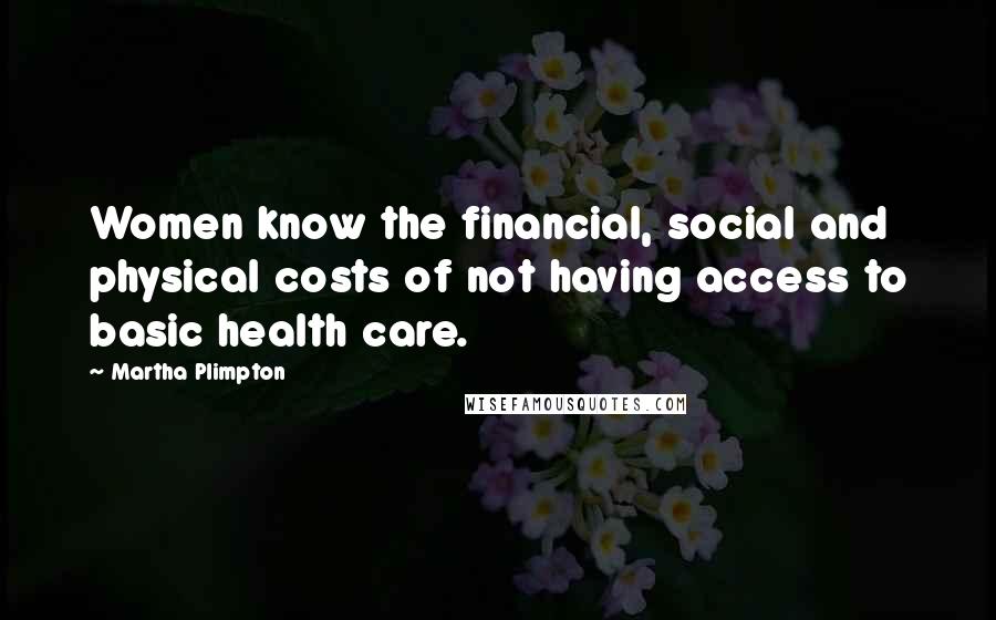 Martha Plimpton Quotes: Women know the financial, social and physical costs of not having access to basic health care.