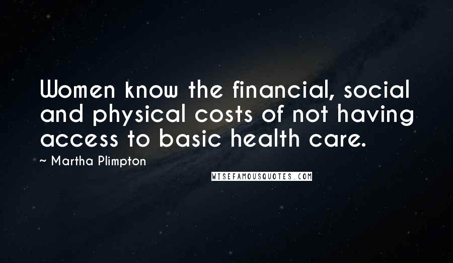 Martha Plimpton Quotes: Women know the financial, social and physical costs of not having access to basic health care.