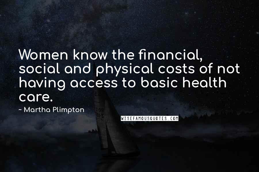 Martha Plimpton Quotes: Women know the financial, social and physical costs of not having access to basic health care.