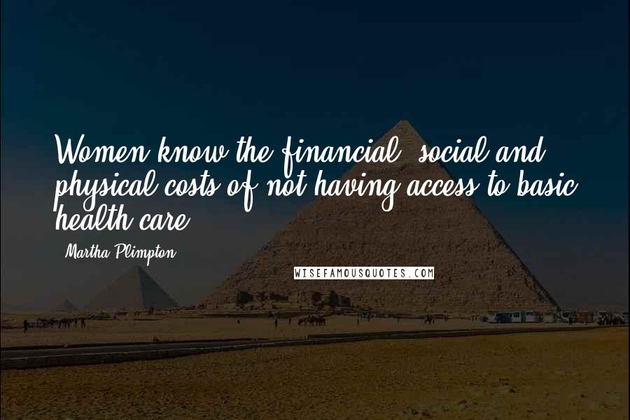 Martha Plimpton Quotes: Women know the financial, social and physical costs of not having access to basic health care.