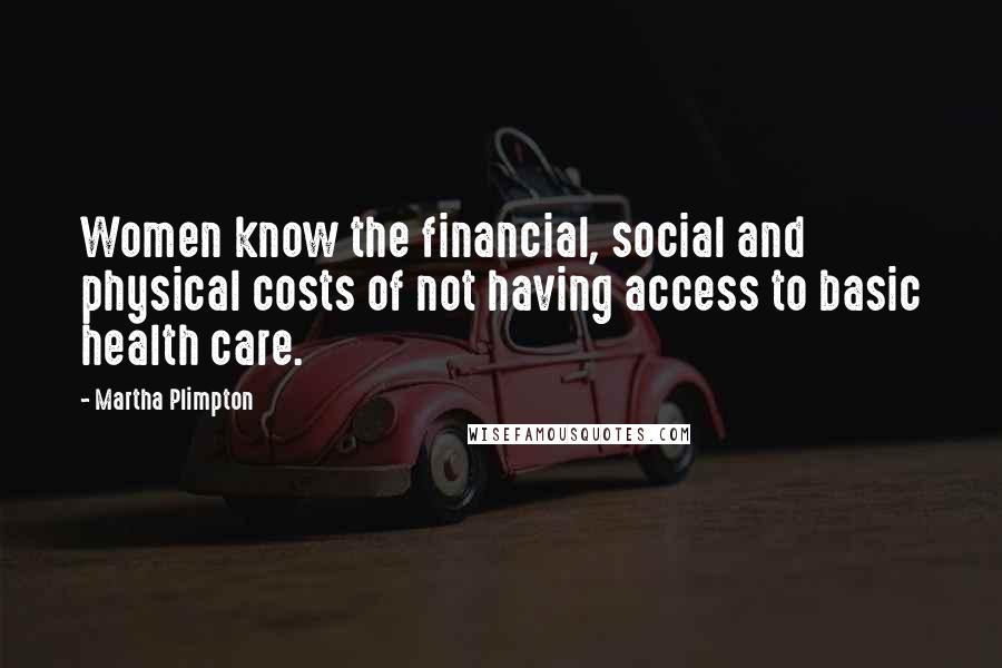 Martha Plimpton Quotes: Women know the financial, social and physical costs of not having access to basic health care.