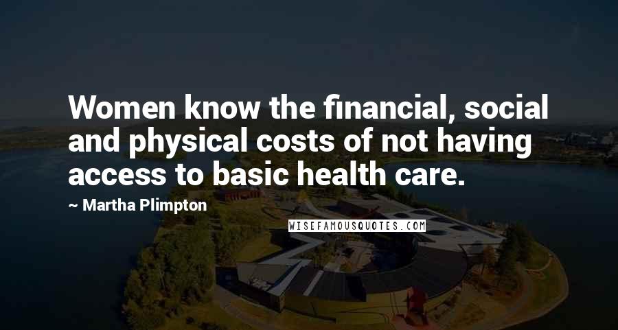 Martha Plimpton Quotes: Women know the financial, social and physical costs of not having access to basic health care.