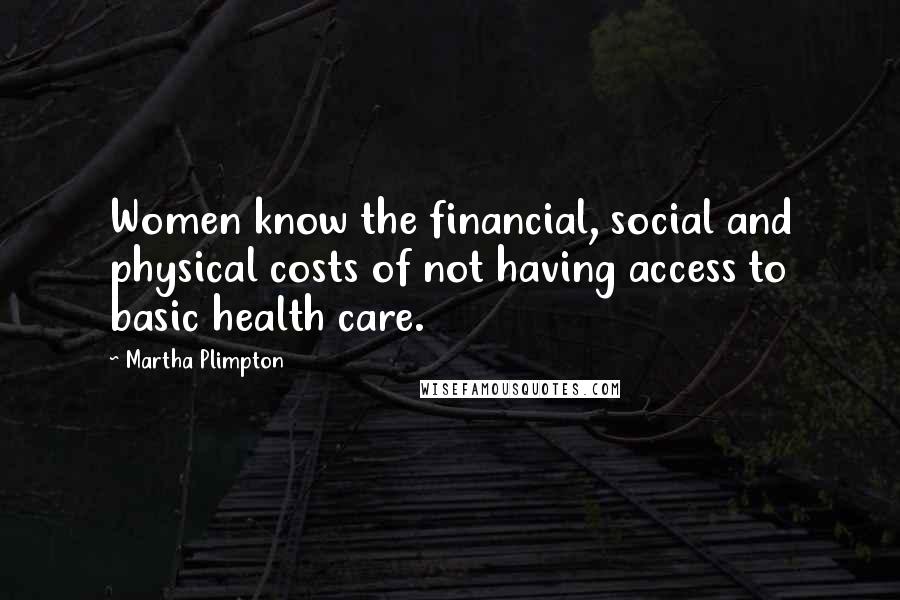 Martha Plimpton Quotes: Women know the financial, social and physical costs of not having access to basic health care.