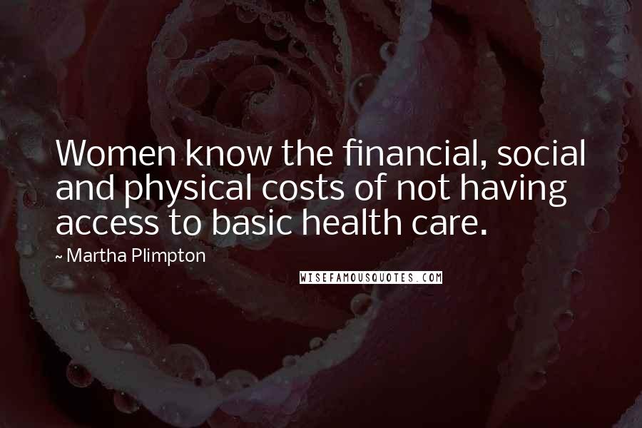 Martha Plimpton Quotes: Women know the financial, social and physical costs of not having access to basic health care.