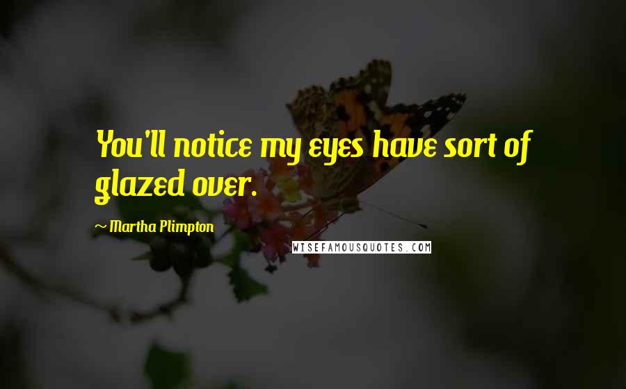Martha Plimpton Quotes: You'll notice my eyes have sort of glazed over.