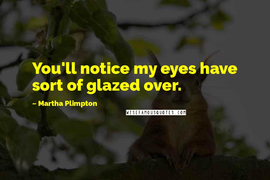 Martha Plimpton Quotes: You'll notice my eyes have sort of glazed over.