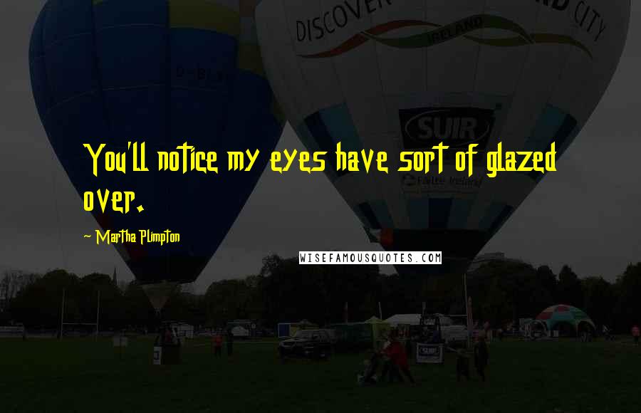 Martha Plimpton Quotes: You'll notice my eyes have sort of glazed over.