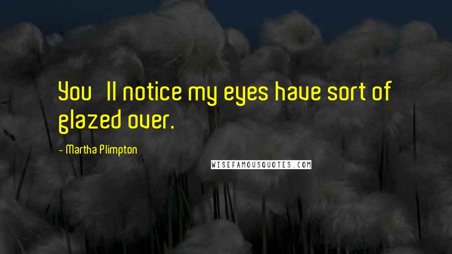 Martha Plimpton Quotes: You'll notice my eyes have sort of glazed over.