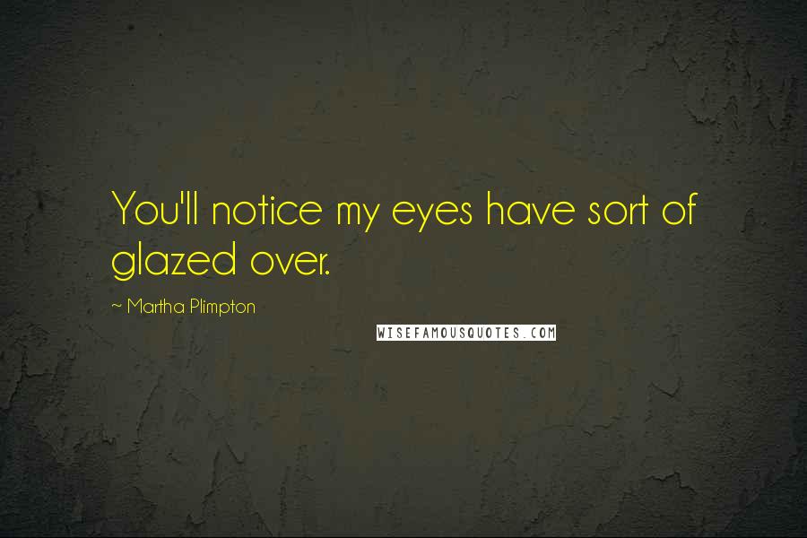 Martha Plimpton Quotes: You'll notice my eyes have sort of glazed over.