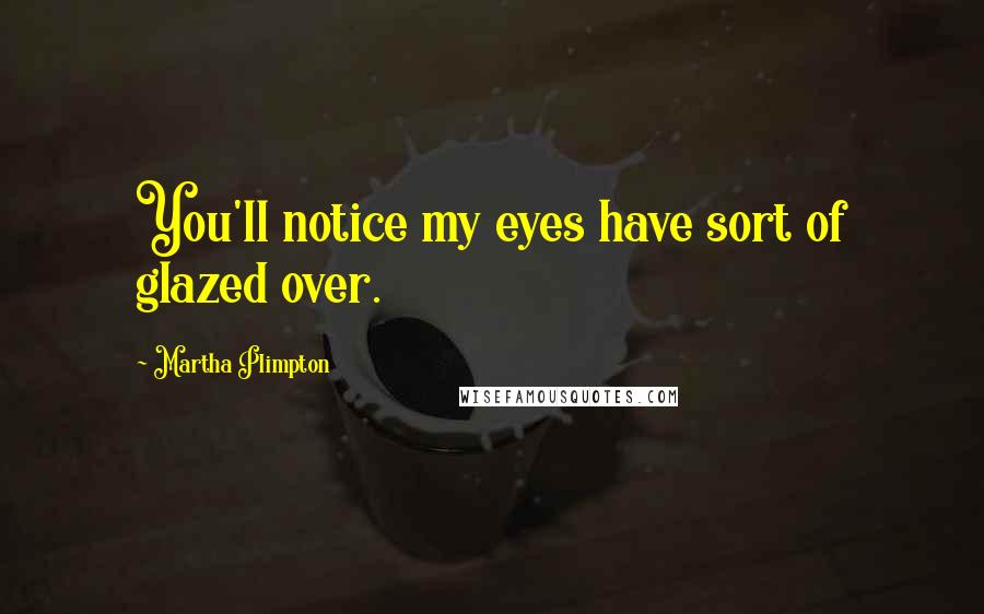 Martha Plimpton Quotes: You'll notice my eyes have sort of glazed over.
