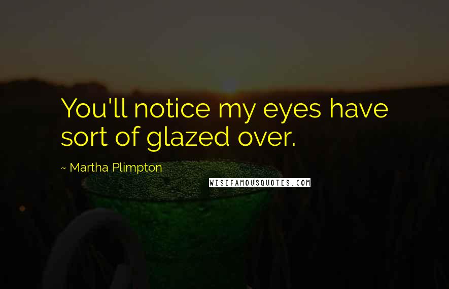 Martha Plimpton Quotes: You'll notice my eyes have sort of glazed over.