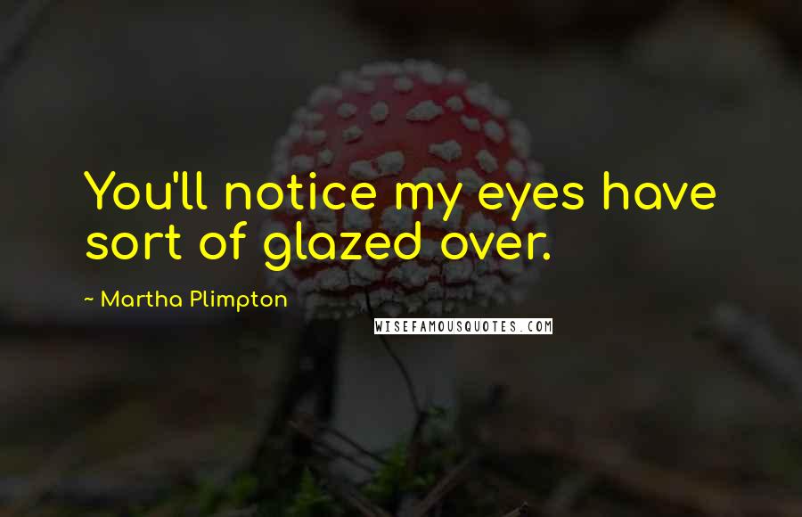 Martha Plimpton Quotes: You'll notice my eyes have sort of glazed over.
