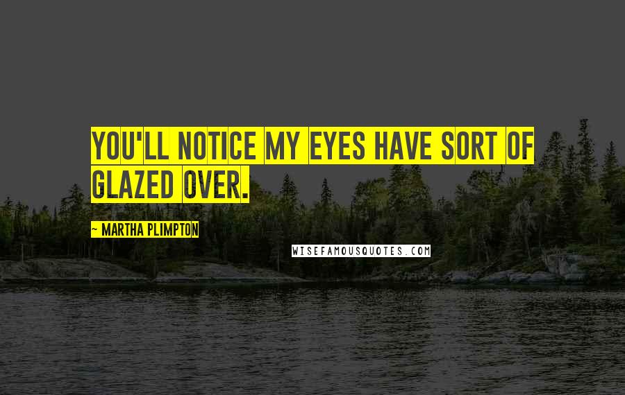 Martha Plimpton Quotes: You'll notice my eyes have sort of glazed over.
