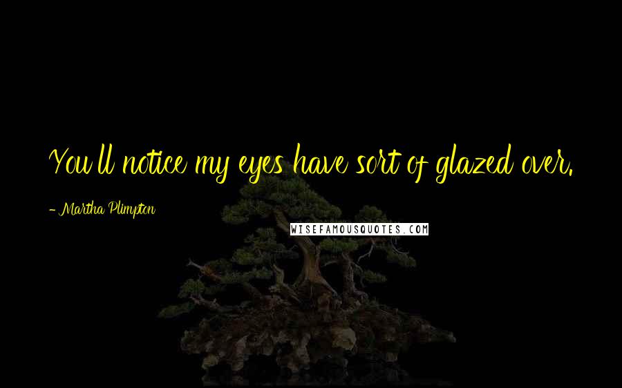 Martha Plimpton Quotes: You'll notice my eyes have sort of glazed over.