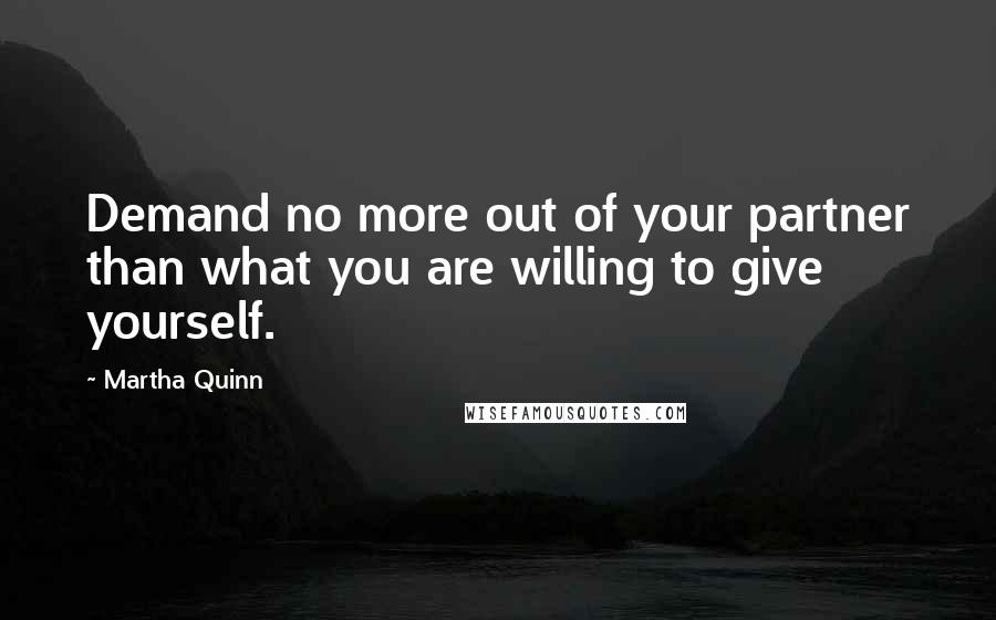 Martha Quinn Quotes: Demand no more out of your partner than what you are willing to give yourself.