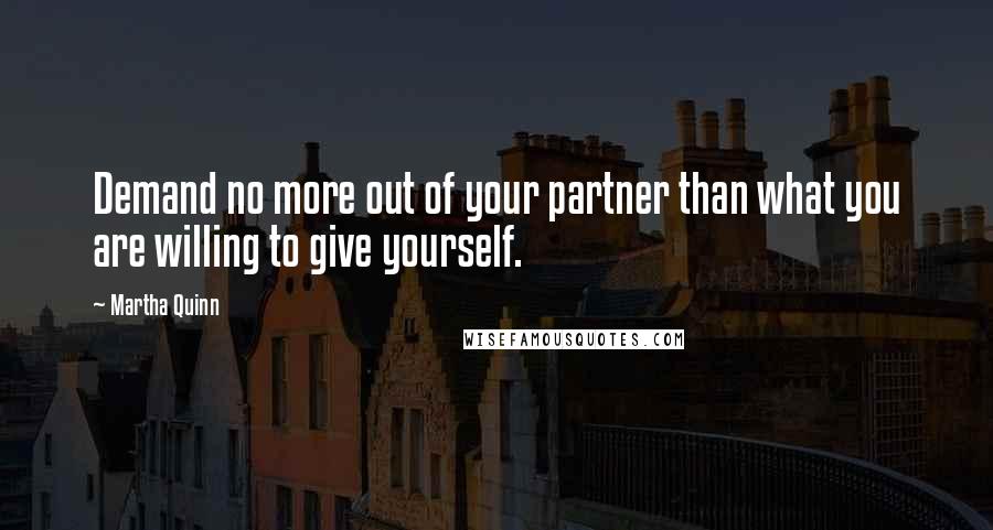 Martha Quinn Quotes: Demand no more out of your partner than what you are willing to give yourself.