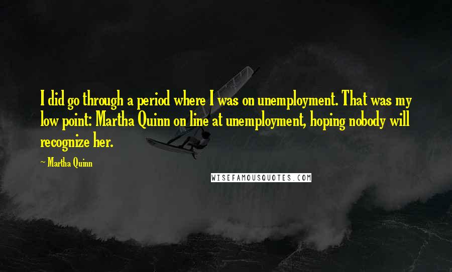 Martha Quinn Quotes: I did go through a period where I was on unemployment. That was my low point: Martha Quinn on line at unemployment, hoping nobody will recognize her.