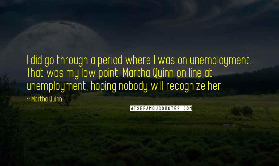 Martha Quinn Quotes: I did go through a period where I was on unemployment. That was my low point: Martha Quinn on line at unemployment, hoping nobody will recognize her.