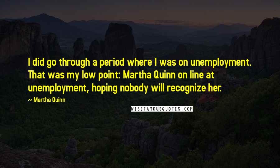 Martha Quinn Quotes: I did go through a period where I was on unemployment. That was my low point: Martha Quinn on line at unemployment, hoping nobody will recognize her.