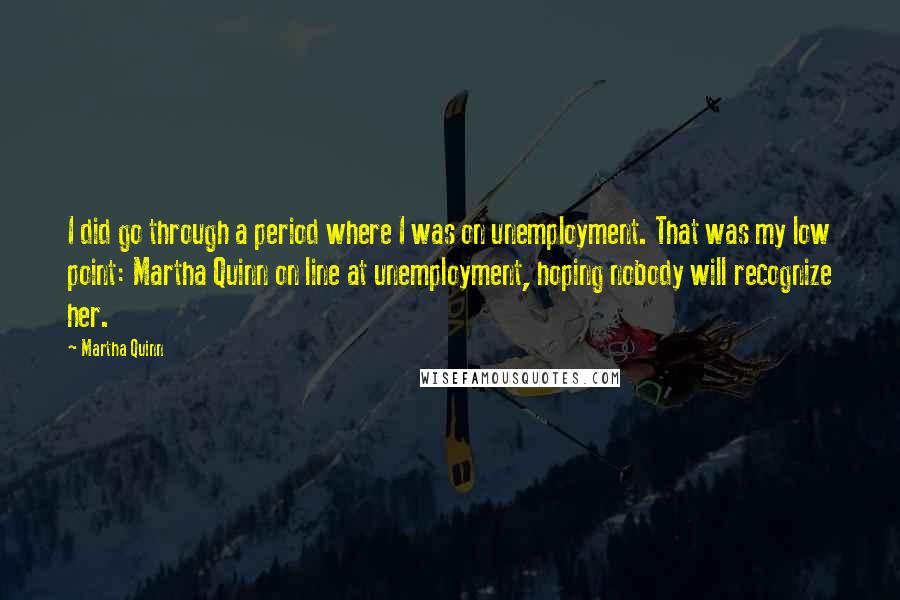 Martha Quinn Quotes: I did go through a period where I was on unemployment. That was my low point: Martha Quinn on line at unemployment, hoping nobody will recognize her.