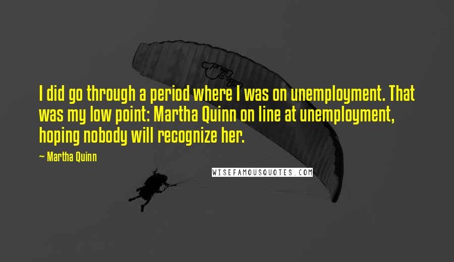 Martha Quinn Quotes: I did go through a period where I was on unemployment. That was my low point: Martha Quinn on line at unemployment, hoping nobody will recognize her.