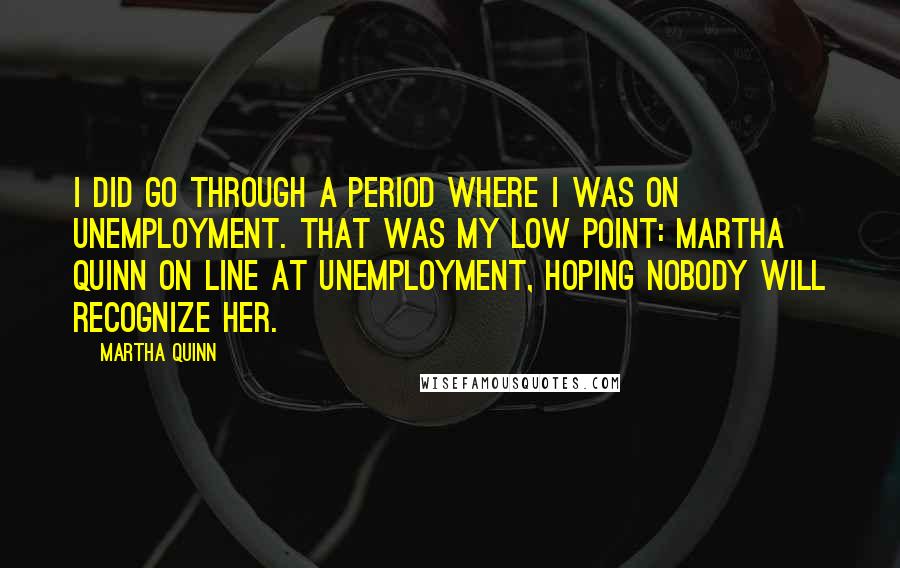 Martha Quinn Quotes: I did go through a period where I was on unemployment. That was my low point: Martha Quinn on line at unemployment, hoping nobody will recognize her.