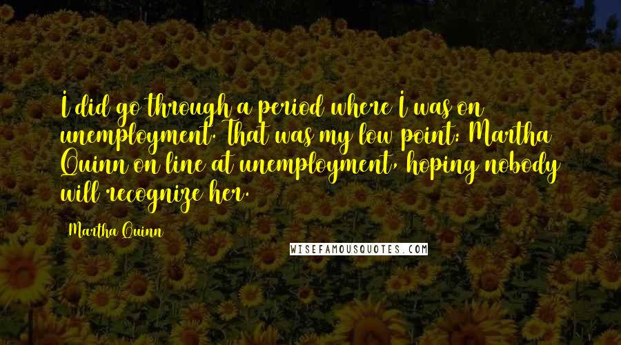 Martha Quinn Quotes: I did go through a period where I was on unemployment. That was my low point: Martha Quinn on line at unemployment, hoping nobody will recognize her.