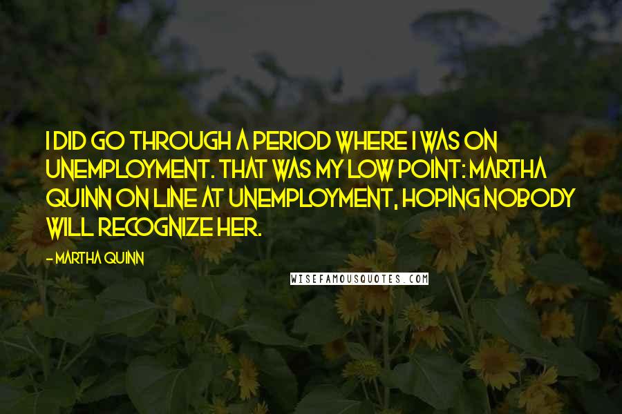 Martha Quinn Quotes: I did go through a period where I was on unemployment. That was my low point: Martha Quinn on line at unemployment, hoping nobody will recognize her.