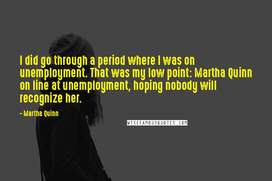 Martha Quinn Quotes: I did go through a period where I was on unemployment. That was my low point: Martha Quinn on line at unemployment, hoping nobody will recognize her.