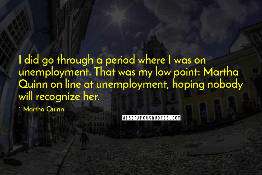 Martha Quinn Quotes: I did go through a period where I was on unemployment. That was my low point: Martha Quinn on line at unemployment, hoping nobody will recognize her.