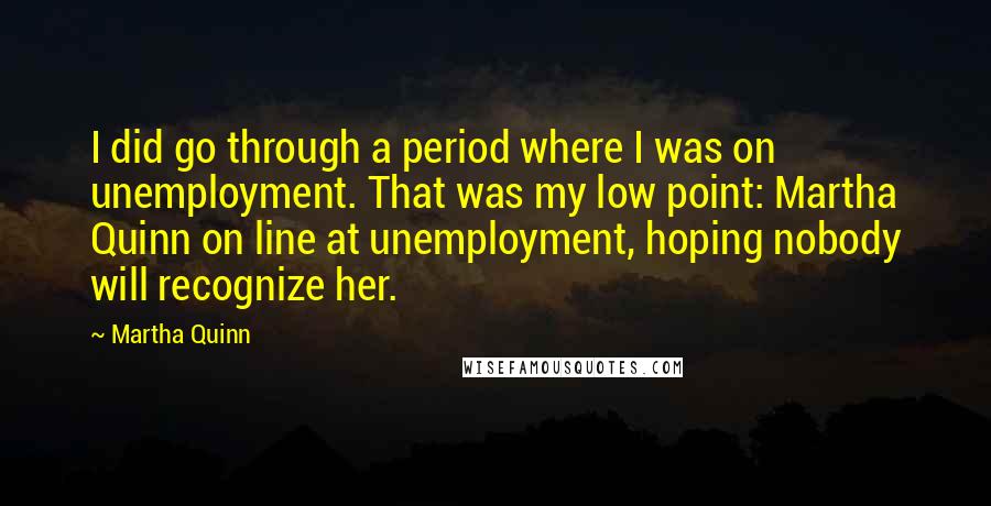 Martha Quinn Quotes: I did go through a period where I was on unemployment. That was my low point: Martha Quinn on line at unemployment, hoping nobody will recognize her.
