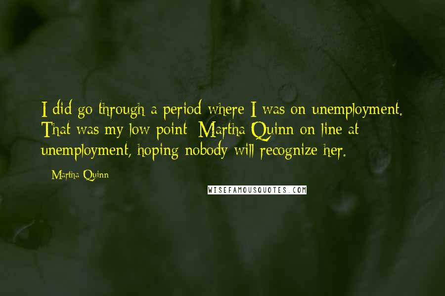 Martha Quinn Quotes: I did go through a period where I was on unemployment. That was my low point: Martha Quinn on line at unemployment, hoping nobody will recognize her.