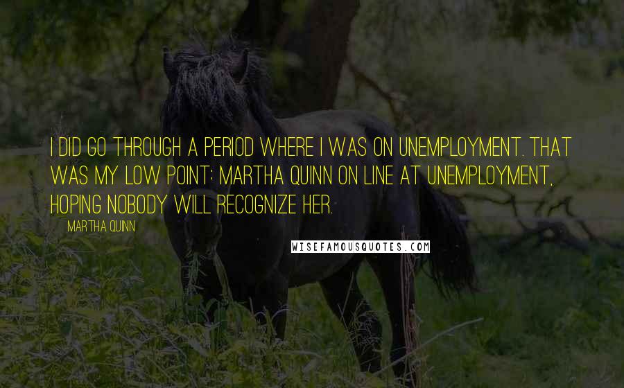 Martha Quinn Quotes: I did go through a period where I was on unemployment. That was my low point: Martha Quinn on line at unemployment, hoping nobody will recognize her.