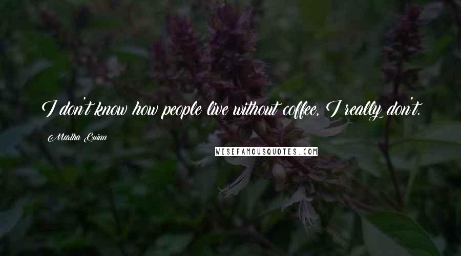 Martha Quinn Quotes: I don't know how people live without coffee, I really don't.