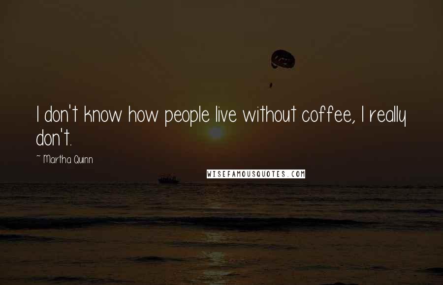 Martha Quinn Quotes: I don't know how people live without coffee, I really don't.