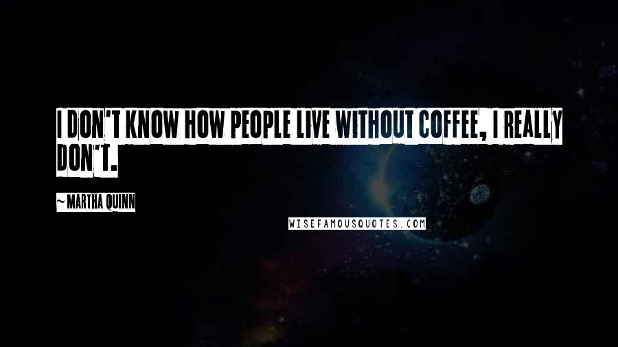 Martha Quinn Quotes: I don't know how people live without coffee, I really don't.