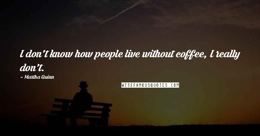 Martha Quinn Quotes: I don't know how people live without coffee, I really don't.