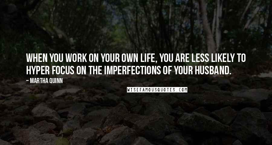 Martha Quinn Quotes: When you work on your own life, you are less likely to hyper focus on the imperfections of your husband.