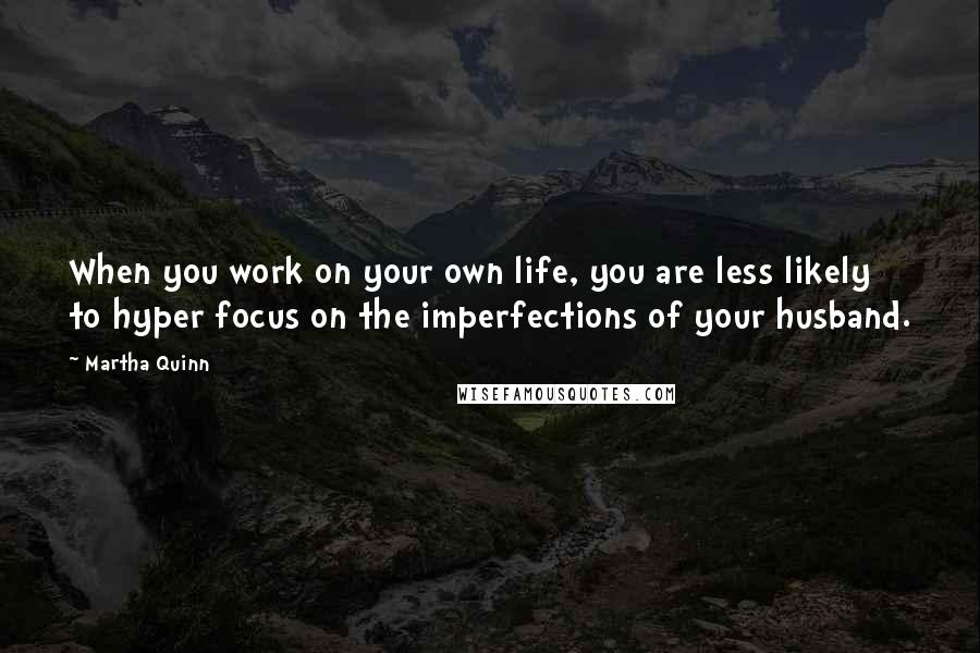 Martha Quinn Quotes: When you work on your own life, you are less likely to hyper focus on the imperfections of your husband.