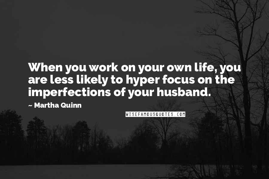 Martha Quinn Quotes: When you work on your own life, you are less likely to hyper focus on the imperfections of your husband.