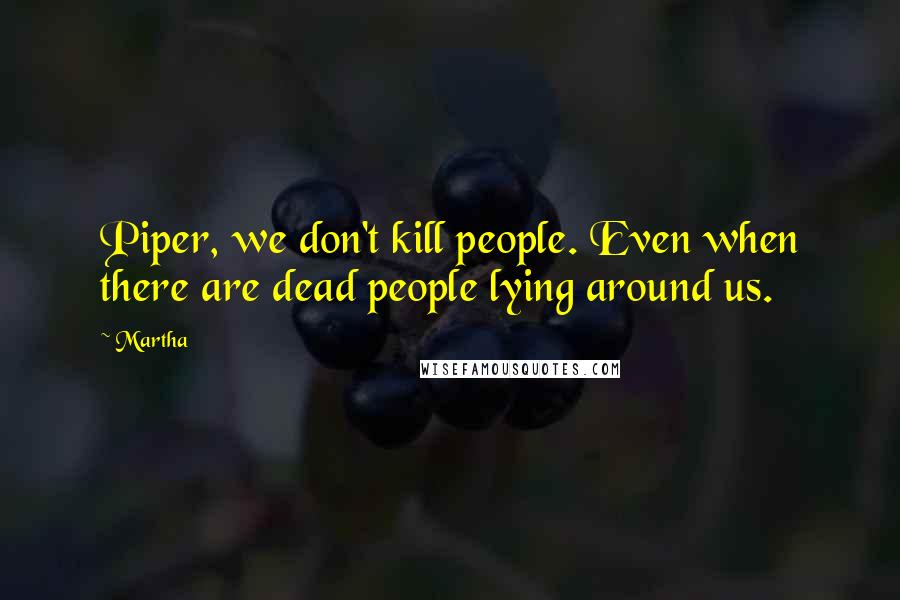 Martha Quotes: Piper, we don't kill people. Even when there are dead people lying around us.