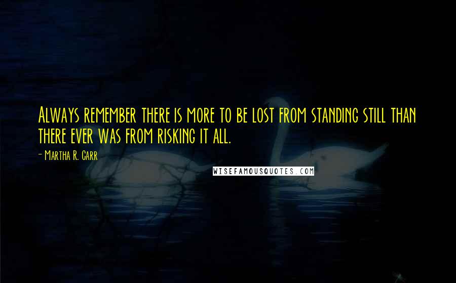 Martha R. Carr Quotes: Always remember there is more to be lost from standing still than there ever was from risking it all.