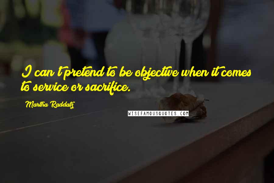 Martha Raddatz Quotes: I can't pretend to be objective when it comes to service or sacrifice.