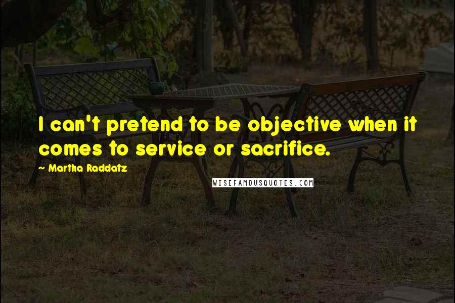 Martha Raddatz Quotes: I can't pretend to be objective when it comes to service or sacrifice.